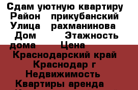 Сдам уютную квартиру › Район ­ прикубанский › Улица ­ рахманинова › Дом ­ 35 › Этажность дома ­ 6 › Цена ­ 13 000 - Краснодарский край, Краснодар г. Недвижимость » Квартиры аренда   . Краснодарский край,Краснодар г.